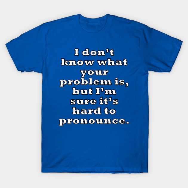 I don’t know what your problem is, but I’m sure it’s hard to pronounce. T-Shirt by RBailey